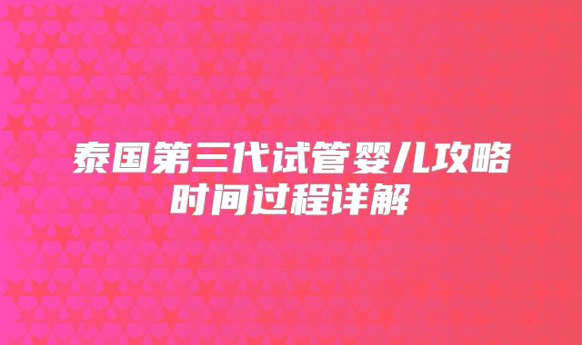 泰国第三代试管婴儿攻略时间过程详解