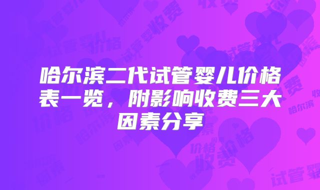 哈尔滨二代试管婴儿价格表一览,附影响收费三大因素分享