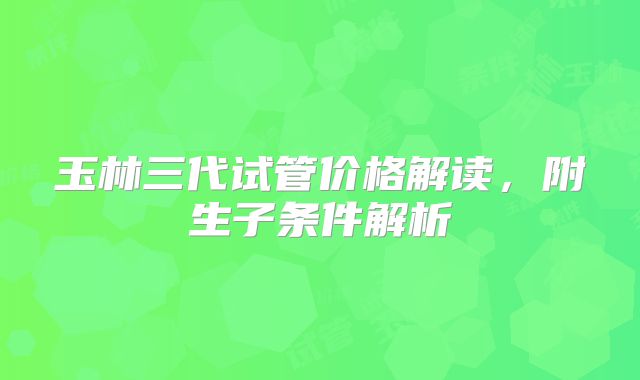 玉林三代试管价格解读，附生子条件解析