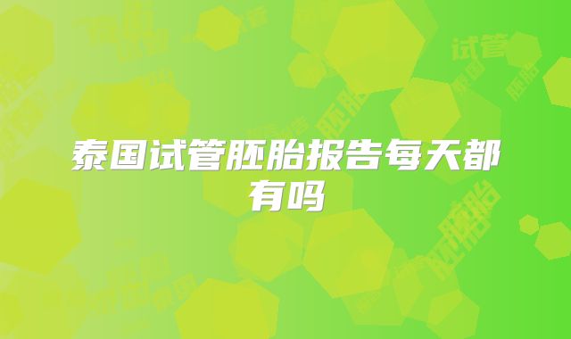 泰国试管胚胎报告每天都有吗
