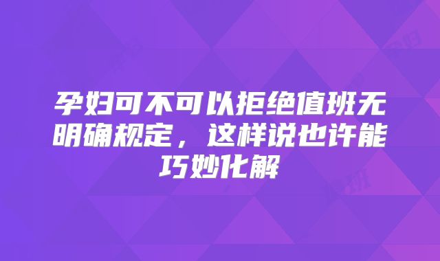 孕妇可不可以拒绝值班无明确规定，这样说也许能巧妙化解