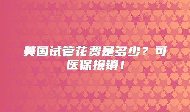 美国试管花费是多少?可医保报销!