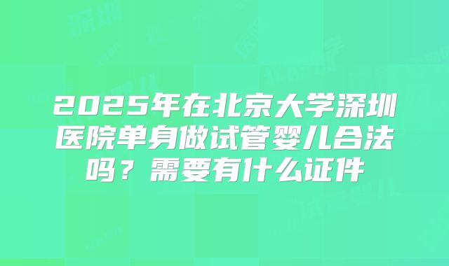 2025年在北京大学深圳医院单身做试管婴儿合法吗？需要有什么证件