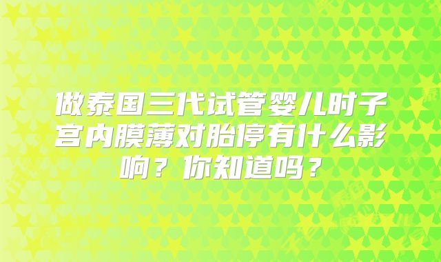 做泰国三代试管婴儿时子宫内膜薄对胎停有什么影响？你知道吗？