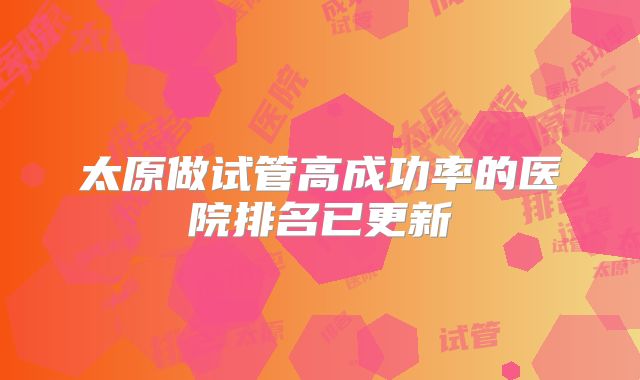 太原做试管高成功率的医院排名已更新
