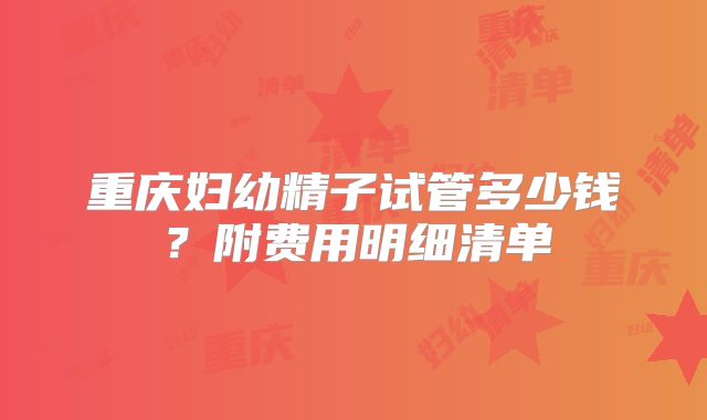 重庆妇幼精子试管多少钱？附费用明细清单