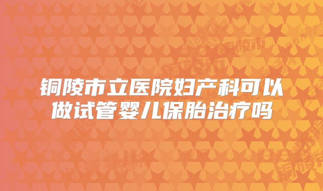 铜陵市立医院妇产科可以做试管婴儿保胎治疗吗