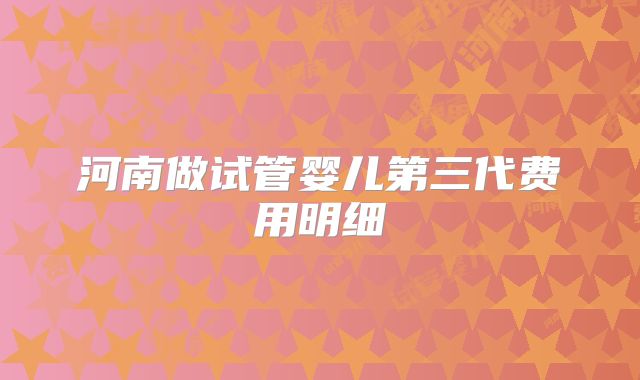 河南做试管婴儿第三代费用明细