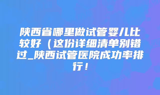 陕西省哪里做试管婴儿比较好(这份详细清单别错过_陕西试管医院成功率排行!