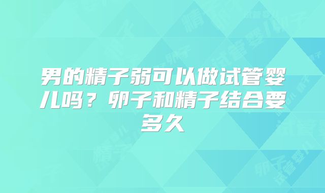 男的精子弱可以做试管婴儿吗？卵子和精子结合要多久