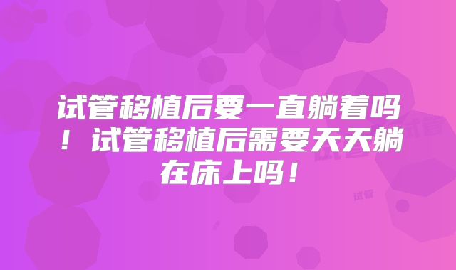 试管移植后要一直躺着吗！试管移植后需要天天躺在床上吗！