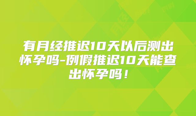有月经推迟10天以后测出怀孕吗-例假推迟10天能查出怀孕吗！
