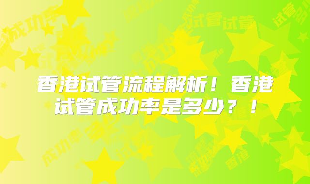 香港试管流程解析!香港试管成功率是多少?!
