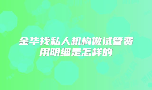 金华找私人机构做试管费用明细是怎样的