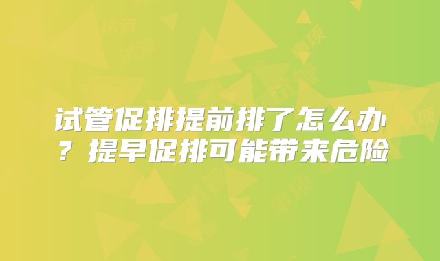 试管促排提前排了怎么办?提早促排可能带来危险