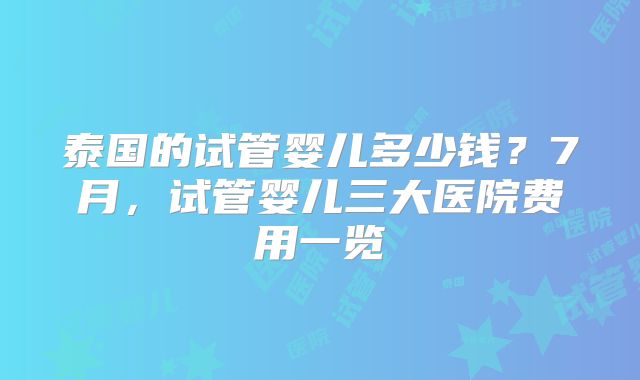 泰国的试管婴儿多少钱？7月，试管婴儿三大医院费用一览