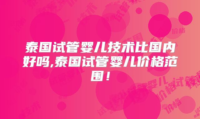 泰国试管婴儿技术比国内好吗,泰国试管婴儿价格范围！