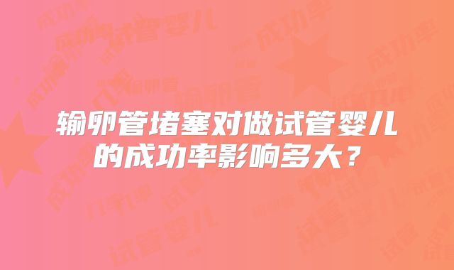 输卵管堵塞对做试管婴儿的成功率影响多大?