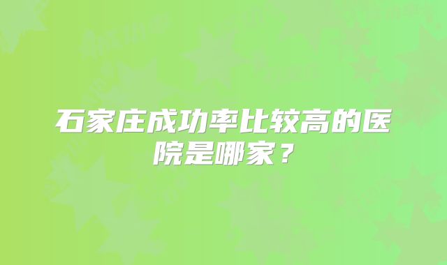 石家庄成功率比较高的医院是哪家?