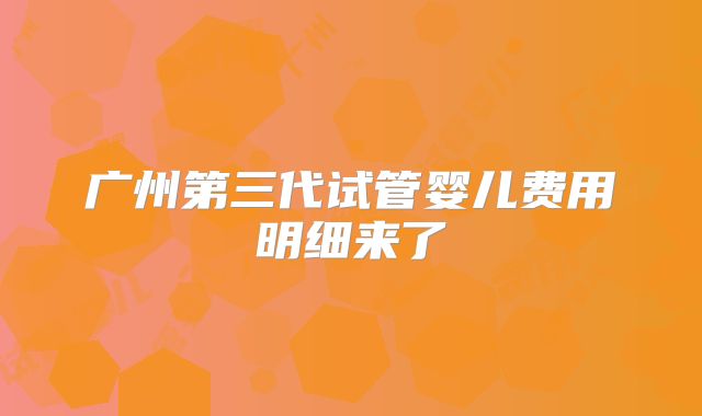 广州第三代试管婴儿费用明细来了