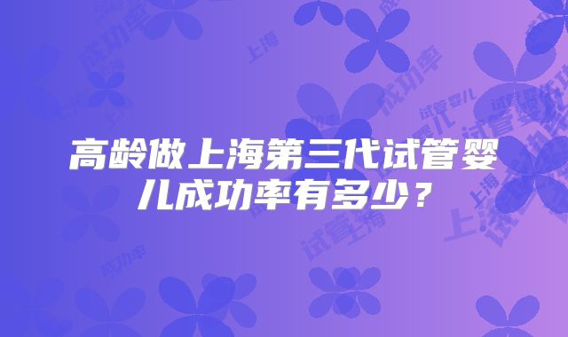 高龄做上海第三代试管婴儿成功率有多少？