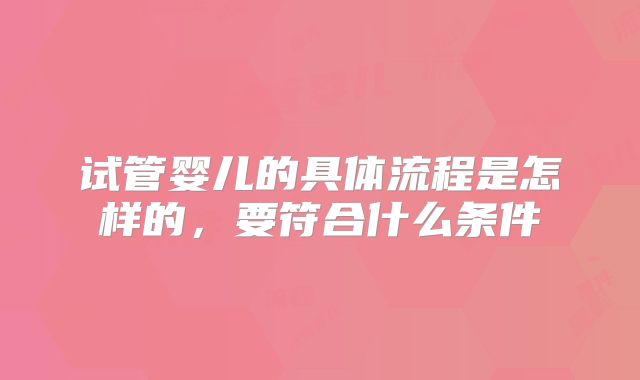 试管婴儿的具体流程是怎样的，要符合什么条件