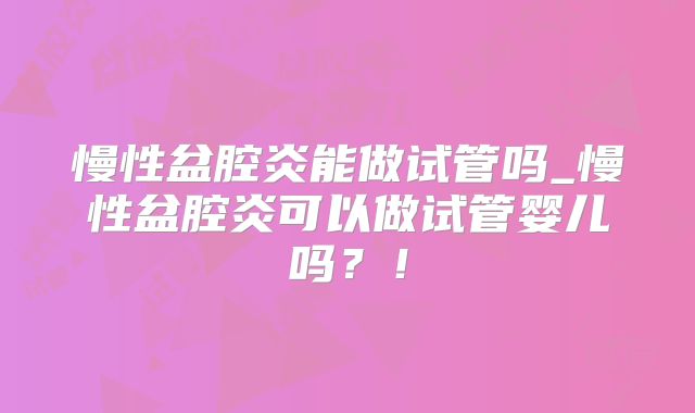 慢性盆腔炎能做试管吗_慢性盆腔炎可以做试管婴儿吗？！