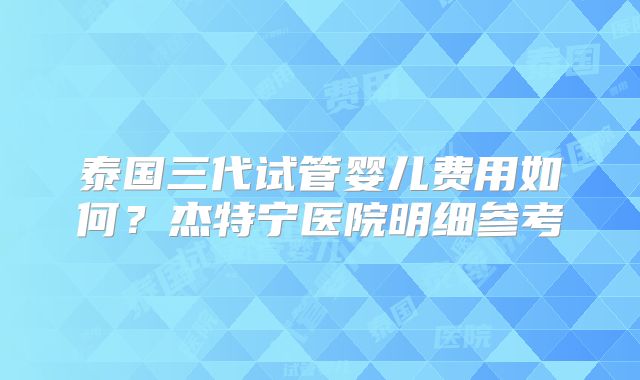 泰国三代试管婴儿费用如何？杰特宁医院明细参考