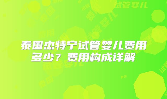 泰国杰特宁试管婴儿费用多少？费用构成详解