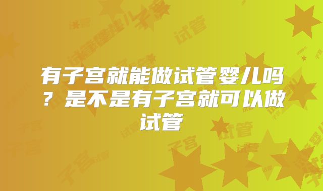 有子宫就能做试管婴儿吗？是不是有子宫就可以做试管