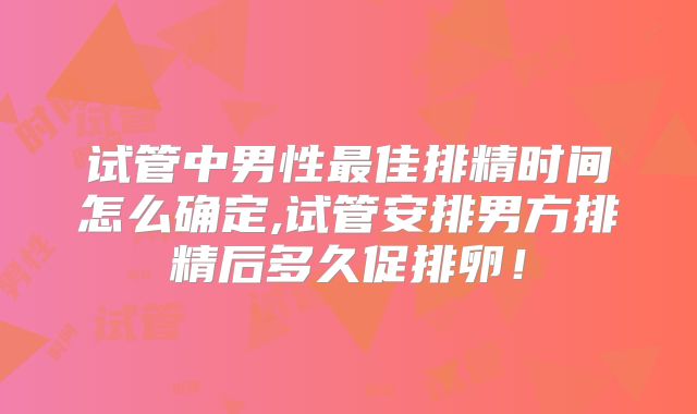 试管中男性最佳排精时间怎么确定,试管安排男方排精后多久促排卵！