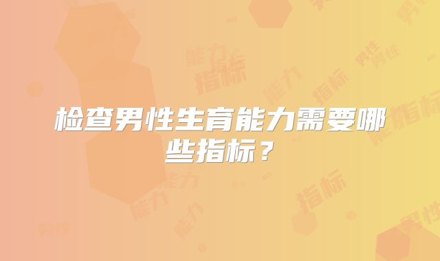 检查男性生育能力需要哪些指标?