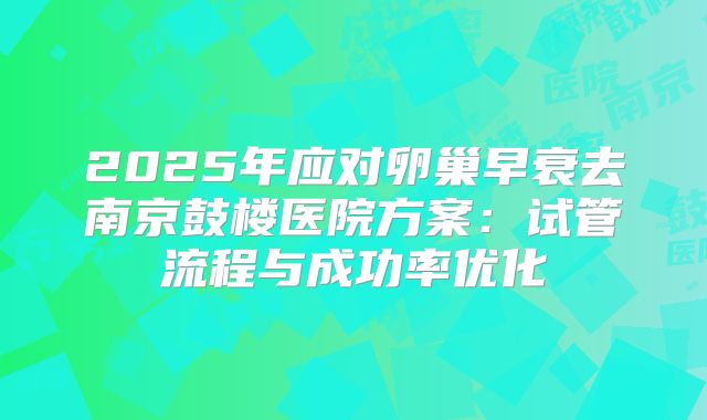 2025年应对卵巢早衰去南京鼓楼医院方案:试管流程与成功率优化