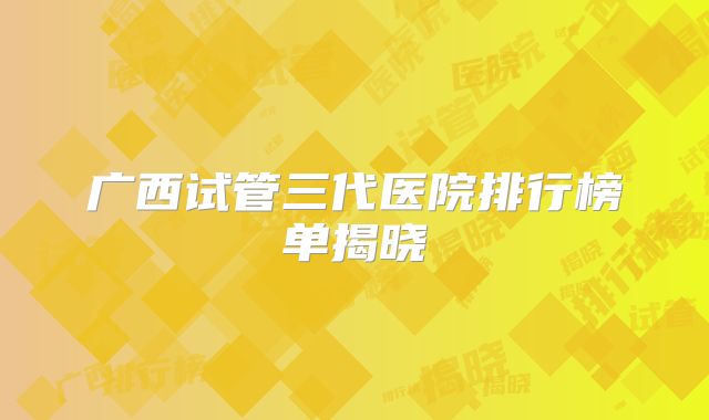 广西试管三代医院排行榜单揭晓