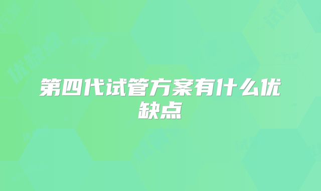 第四代试管方案有什么优缺点