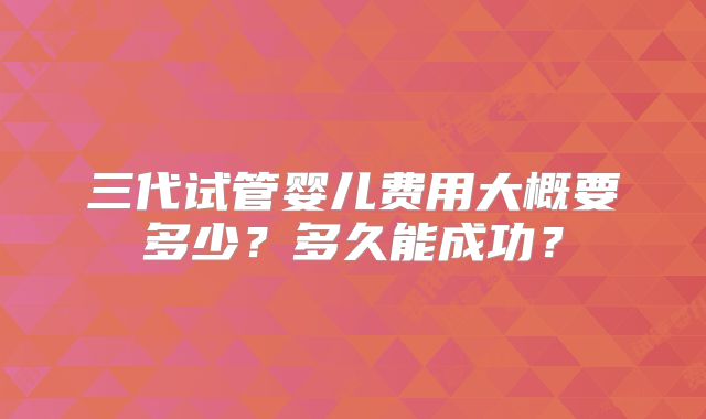 三代试管婴儿费用大概要多少?多久能成功?