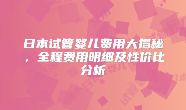 日本试管婴儿费用大揭秘,全程费用明细及性价比分析