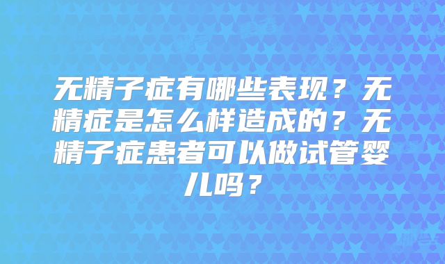 无精子症有哪些表现?无精症是怎么样造成的?无精子症患者可以做试管婴儿吗?