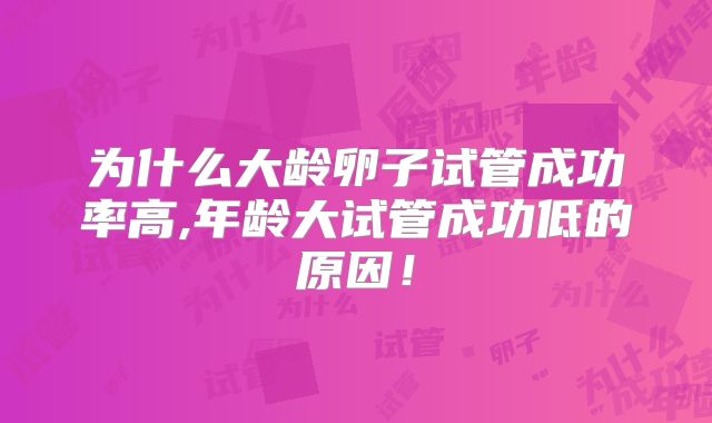 为什么大龄卵子试管成功率高,年龄大试管成功低的原因!