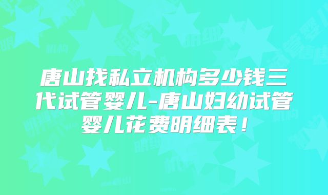 唐山找私立机构多少钱三代试管婴儿-唐山妇幼试管婴儿花费明细表!
