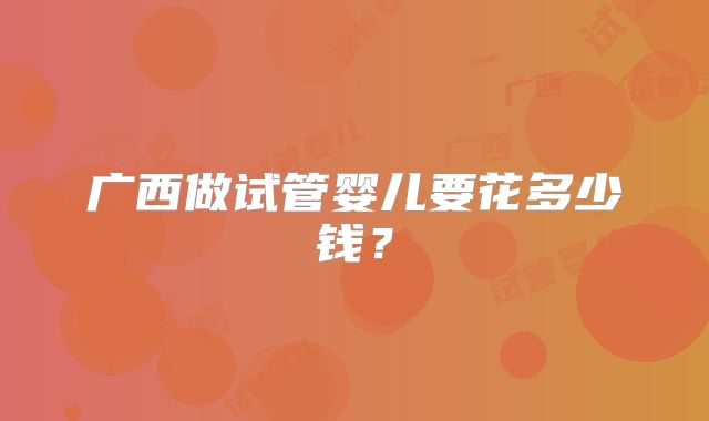 广西做试管婴儿要花多少钱?