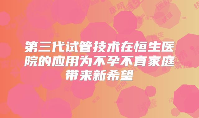 第三代试管技术在恒生医院的应用为不孕不育家庭带来新希望