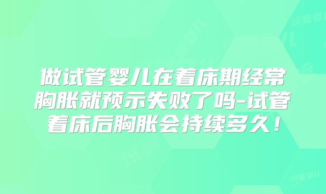 做试管婴儿在着床期经常胸胀就预示失败了吗-试管着床后胸胀会持续多久!