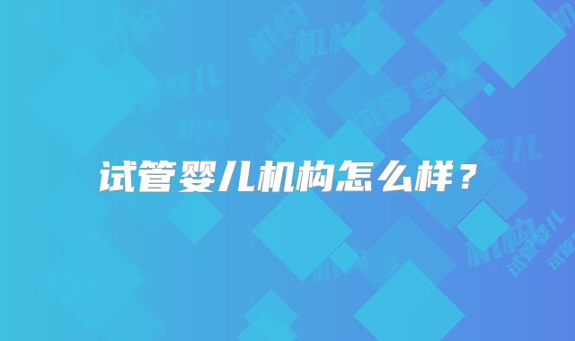 试管婴儿机构怎么样？