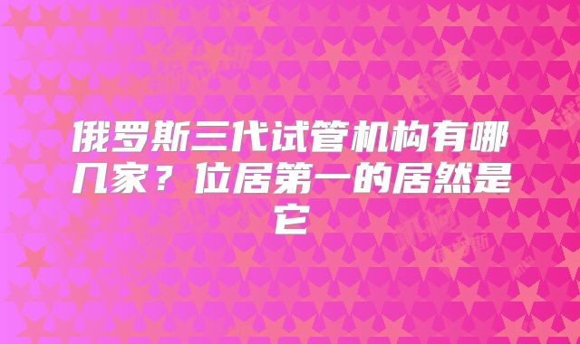 俄罗斯三代试管机构有哪几家?位居第一的居然是它