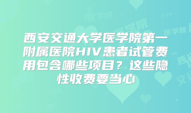西安交通大学医学院第一附属医院HIV患者试管费用包含哪些项目？这些隐性收费要当心