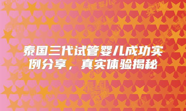 泰国三代试管婴儿成功实例分享，真实体验揭秘