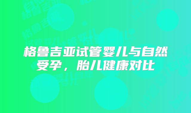 格鲁吉亚试管婴儿与自然受孕，胎儿健康对比