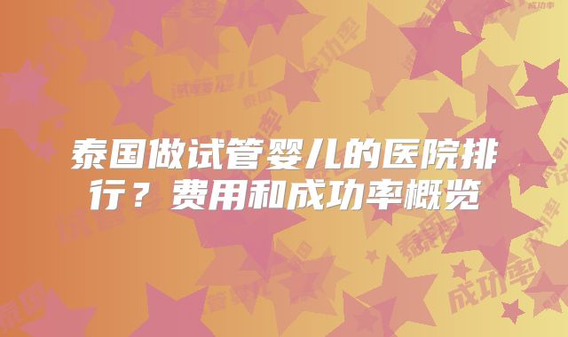 泰国做试管婴儿的医院排行?费用和成功率概览