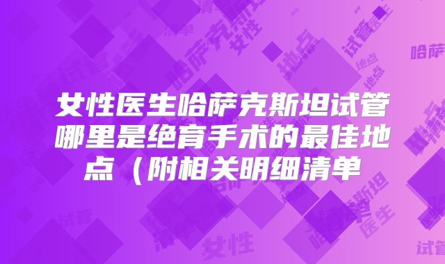 女性医生哈萨克斯坦试管哪里是绝育手术的最佳地点（附相关明细清单